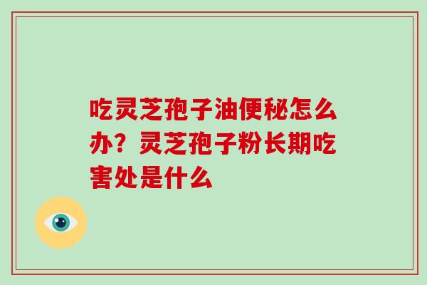 吃灵芝孢子油便秘怎么办？灵芝孢子粉长期吃害处是什么