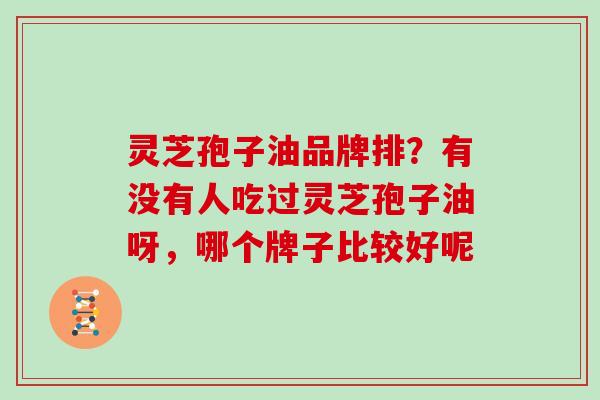 灵芝孢子油品牌排?有没有人吃过灵芝孢子油呀,哪个牌子比较好呢