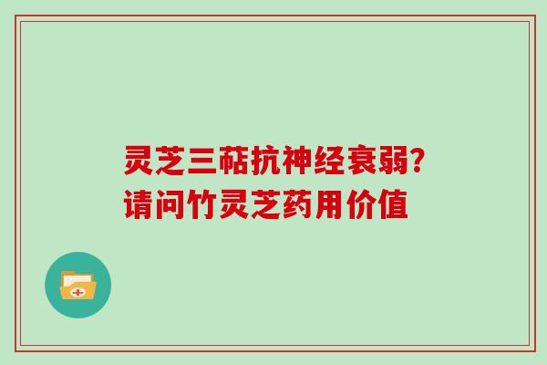 灵芝三萜抗神经衰弱？请问竹灵芝药用价值