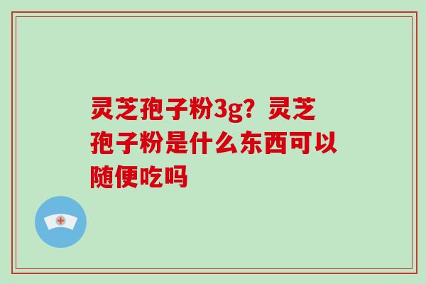 灵芝孢子粉3g?灵芝孢子粉是什么东西可以随便吃吗