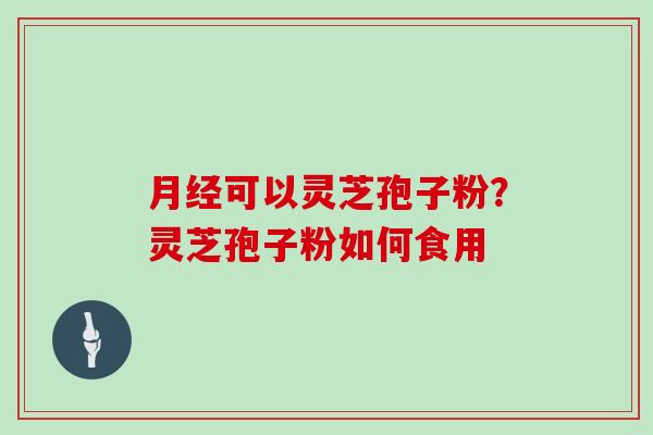 月经可以灵芝孢子粉？灵芝孢子粉如何食用