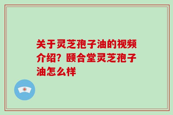 关于灵芝孢子油的视频介绍？颐合堂灵芝孢子油怎么样