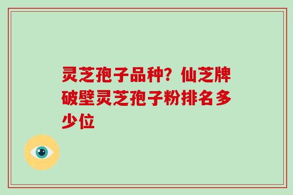 灵芝孢子品种？仙芝牌破壁灵芝孢子粉排名多少位