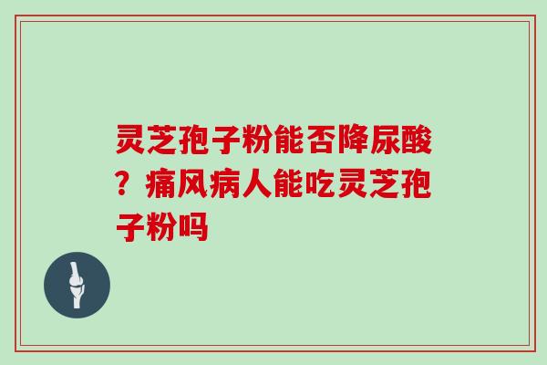 灵芝孢子粉能否降尿酸？痛风病人能吃灵芝孢子粉吗