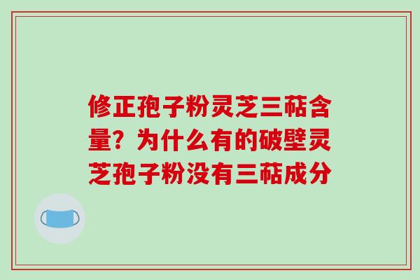 修正孢子粉灵芝三萜含量？为什么有的破壁灵芝孢子粉没有三萜成分