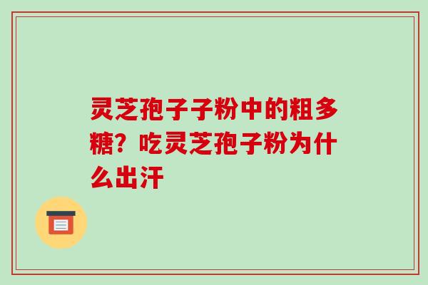 灵芝孢子子粉中的粗多糖？吃灵芝孢子粉为什么出汗