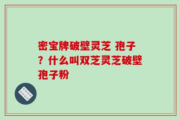 密宝牌破壁灵芝 孢子？什么叫双芝灵芝破壁孢子粉