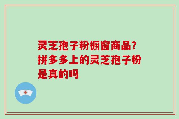 灵芝孢子粉橱窗商品？拼多多上的灵芝孢子粉是真的吗
