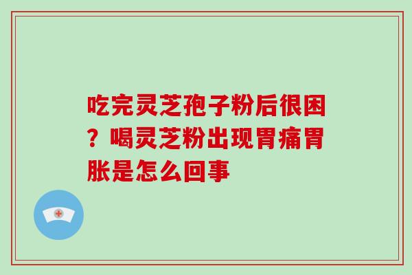 吃完灵芝孢子粉后很困？喝灵芝粉出现胃痛胃胀是怎么回事
