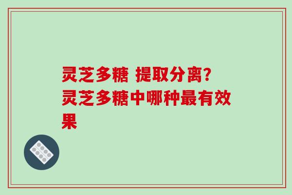 灵芝多糖 提取分离？灵芝多糖中哪种最有效果
