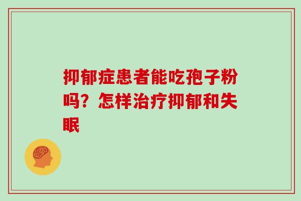 抑郁症患者能吃孢子粉吗？怎样治疗抑郁和失眠