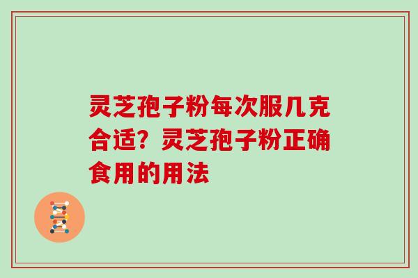 灵芝孢子粉每次服几克合适?灵芝孢子粉正确食用的用法