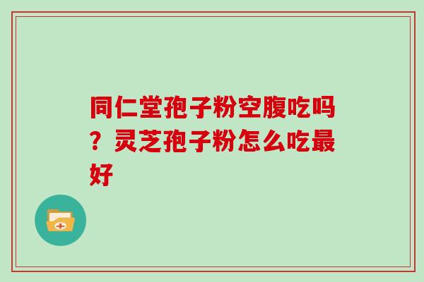 同仁堂孢子粉空腹吃吗?灵芝孢子粉怎么吃最好
