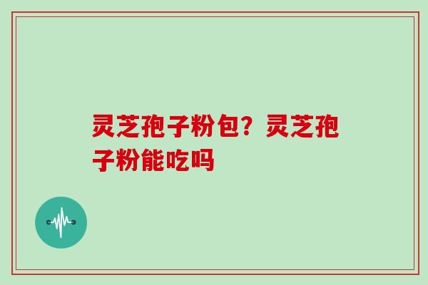 灵芝孢子粉包？灵芝孢子粉能吃吗