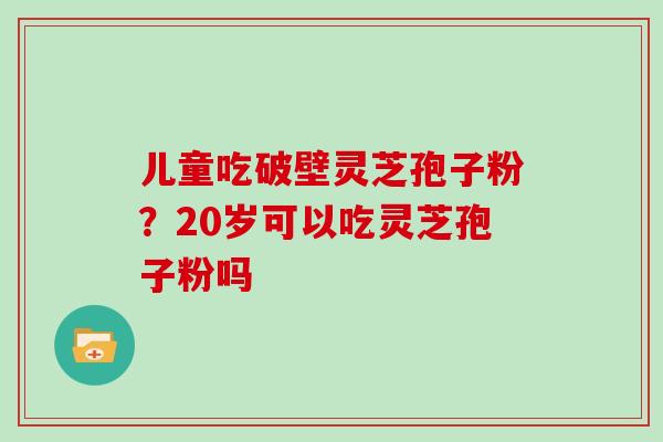 儿童吃破壁灵芝孢子粉？20岁可以吃灵芝孢子粉吗