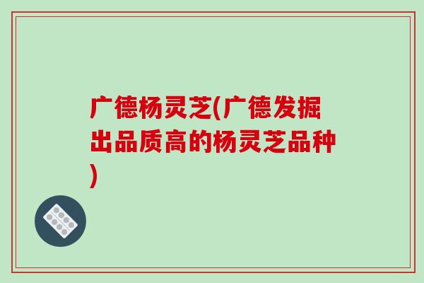 广德杨灵芝(广德发掘出品质高的杨灵芝品种)