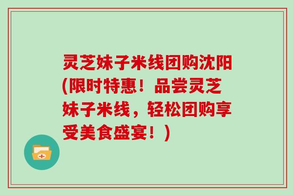 灵芝妹子米线团购沈阳(限时特惠！品尝灵芝妹子米线，轻松团购享受美食盛宴！)