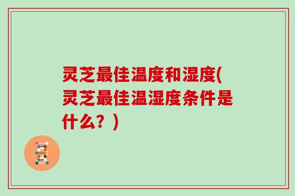 灵芝最佳温度和湿度(灵芝最佳温湿度条件是什么？)
