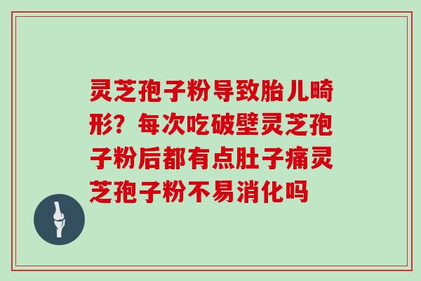 灵芝孢子粉导致胎儿畸形？每次吃破壁灵芝孢子粉后都有点肚子痛灵芝孢子粉不易消化吗