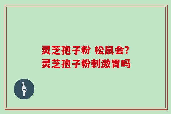 灵芝孢子粉 松鼠会？灵芝孢子粉刺激胃吗