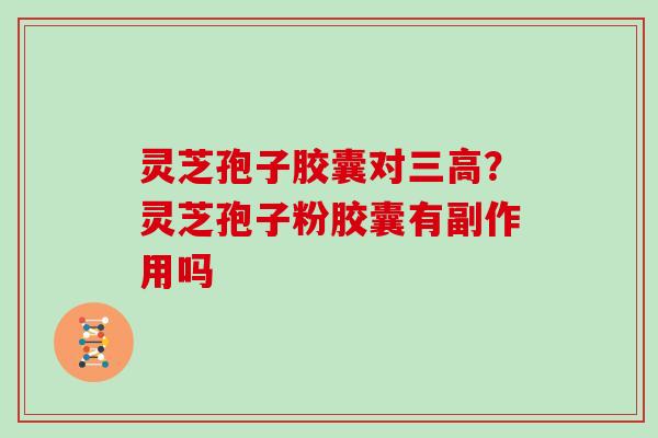 灵芝孢子胶囊对三高？灵芝孢子粉胶囊有副作用吗