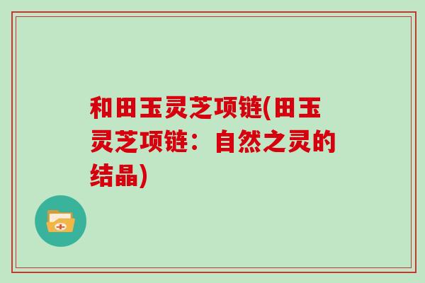 和田玉灵芝项链(田玉灵芝项链：自然之灵的结晶)