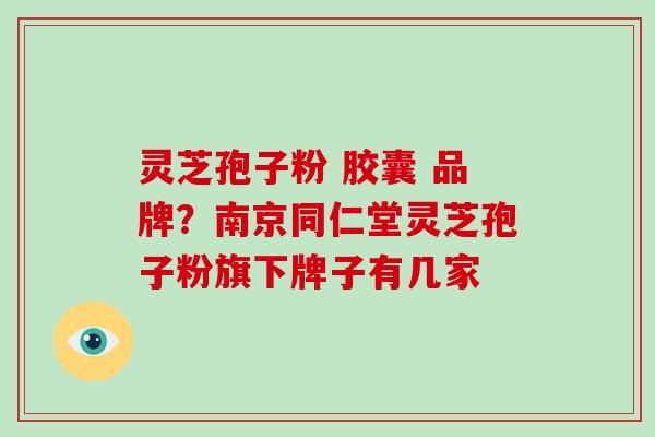 灵芝孢子粉 胶囊 品牌？南京同仁堂灵芝孢子粉旗下牌子有几家