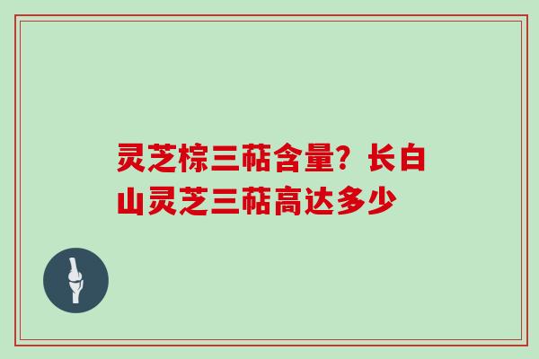 灵芝棕三萜含量?长白山灵芝三萜高达多少