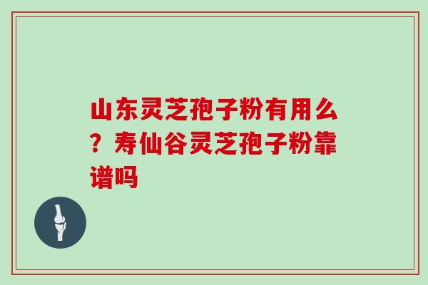 山东灵芝孢子粉有用么？寿仙谷灵芝孢子粉靠谱吗