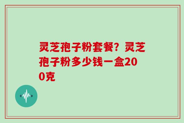 灵芝孢子粉套餐？灵芝孢子粉多少钱一盒200克