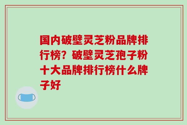 国内破壁灵芝粉品牌排行榜?破壁灵芝孢子粉十大品牌排行榜什么牌子好