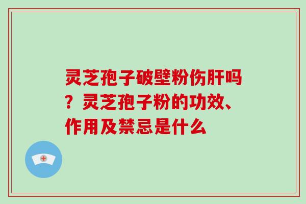 灵芝孢子破壁粉伤肝吗?灵芝孢子粉的功效、作用及禁忌是什么