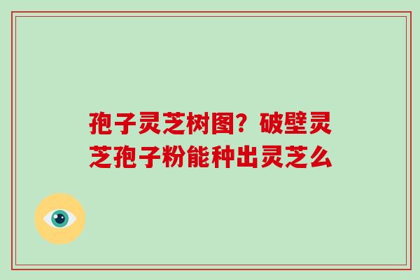 孢子灵芝树图？破壁灵芝孢子粉能种出灵芝么