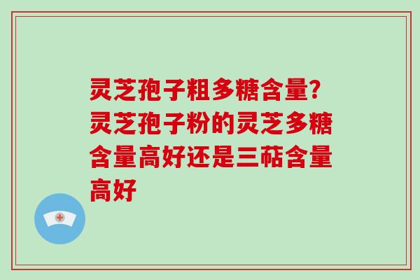 灵芝孢子粗多糖含量？灵芝孢子粉的灵芝多糖含量高好还是三萜含量高好