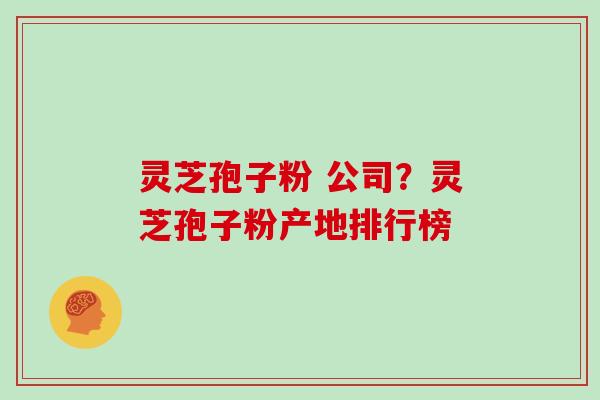 灵芝孢子粉 公司？灵芝孢子粉产地排行榜