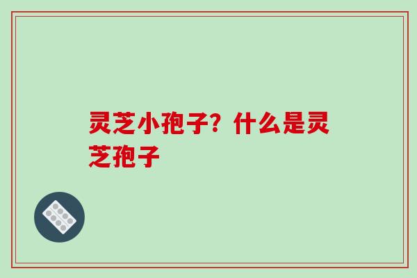 灵芝小孢子？什么是灵芝孢子