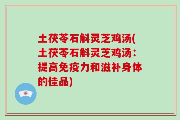 土茯苓石斛灵芝鸡汤(土茯苓石斛灵芝鸡汤：提高免疫力和滋补身体的佳品)