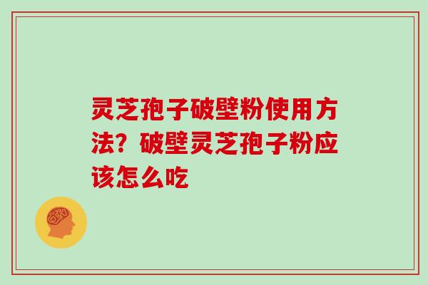 灵芝孢子破壁粉使用方法？破壁灵芝孢子粉应该怎么吃