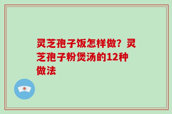 灵芝孢子饭怎样做？灵芝孢子粉煲汤的12种做法