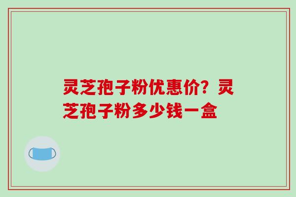 灵芝孢子粉优惠价?灵芝孢子粉多少钱一盒