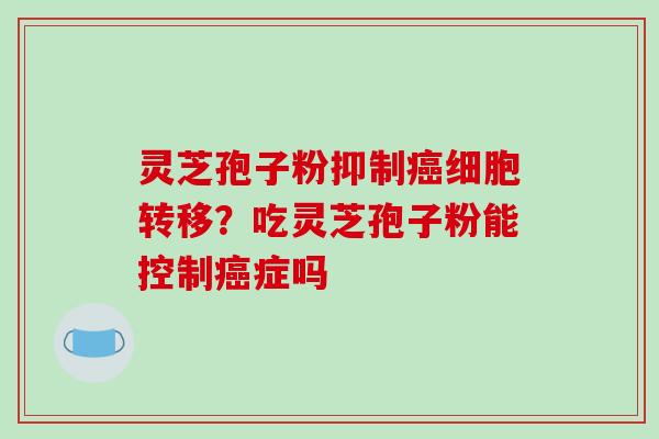 灵芝孢子粉抑制癌细胞转移？吃灵芝孢子粉能控制癌症吗