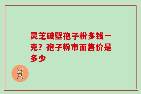 灵芝破壁孢子粉多钱一克？孢子粉市面售价是多少
