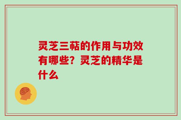 灵芝三萜的作用与功效有哪些？灵芝的精华是什么