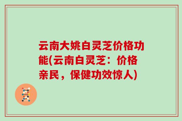 云南大姚白灵芝价格功能(云南白灵芝:价格亲民,保健功效惊人)