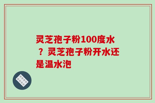 灵芝孢子粉100度水 ?灵芝孢子粉开水还是温水泡