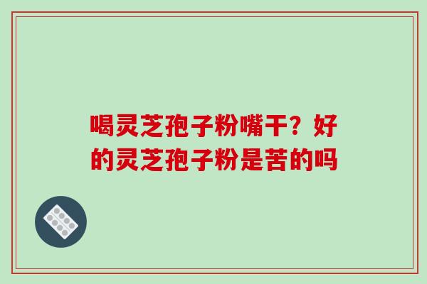 喝灵芝孢子粉嘴干?好的灵芝孢子粉是苦的吗