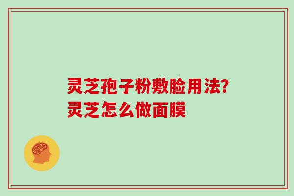 灵芝孢子粉敷脸用法?灵芝怎么做面膜