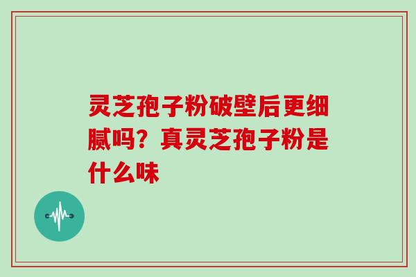 灵芝孢子粉破壁后更细腻吗？真灵芝孢子粉是什么味