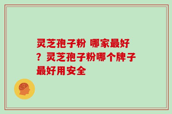 灵芝孢子粉 哪家最好？灵芝孢子粉哪个牌子最好用安全