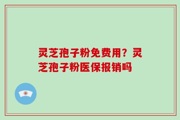 灵芝孢子粉免费用?灵芝孢子粉医保报销吗